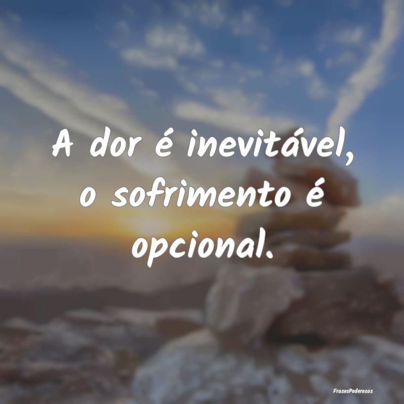 A dor é inevitável, o sofrimento é opcional.
...