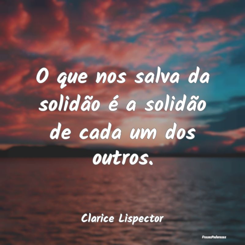 O que nos salva da solidão é a solidão de cada ...