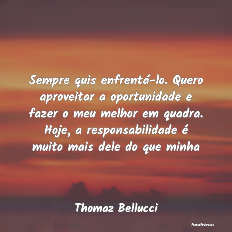 Sempre quis enfrentá-lo. Quero aproveitar a oport... Sempre quis enfrentá-lo. Quero aproveitar a oport...