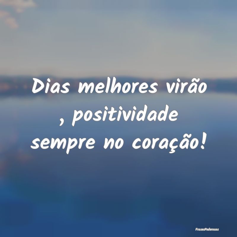 Dias melhores virão , positividade sempre no cora...
