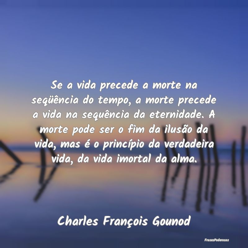 Se a vida precede a morte na seqüência do tempo,...