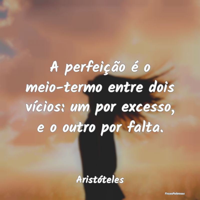 A perfeição é o meio-termo entre dois vícios: ...