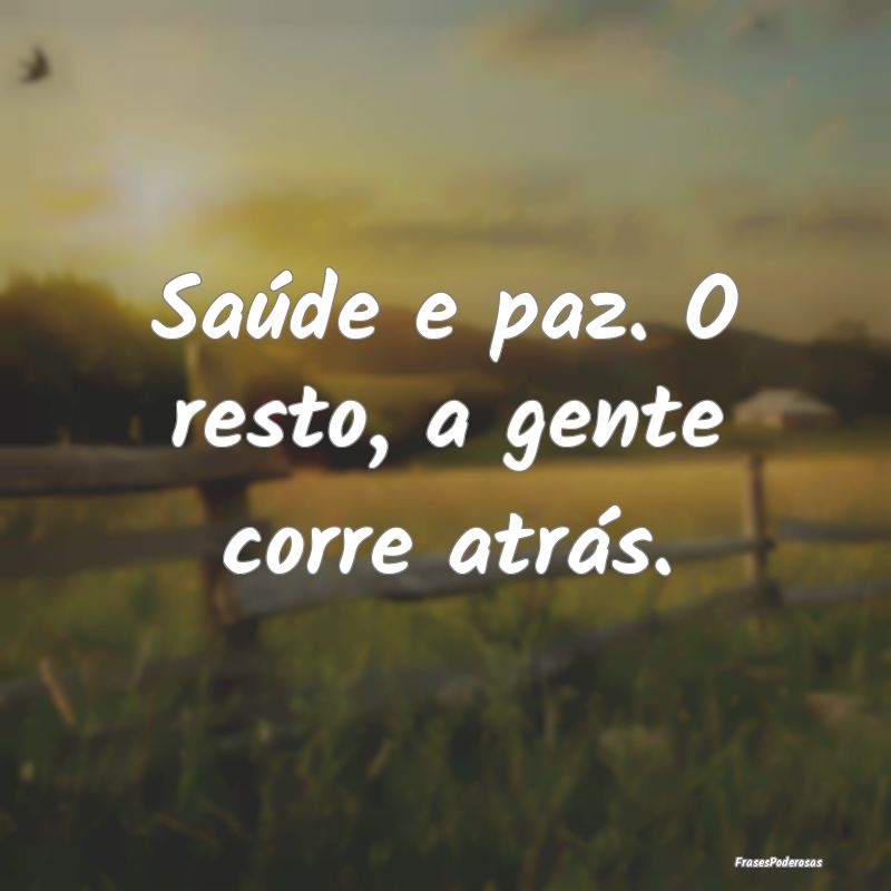 Saúde e paz. O resto, a gente corre atrás.
...