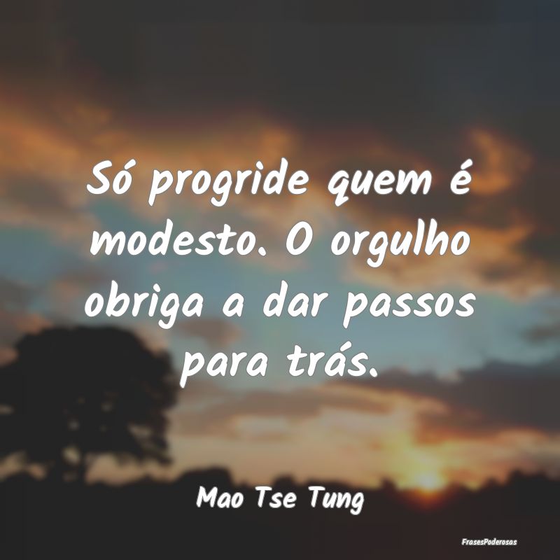 Só progride quem é modesto. O orgulho obriga a d...