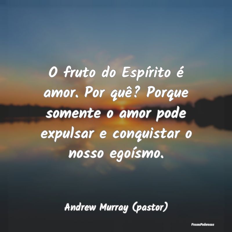 Frases de Egoísmo - O fruto do Espírito é amor. Por quê? Porque som...