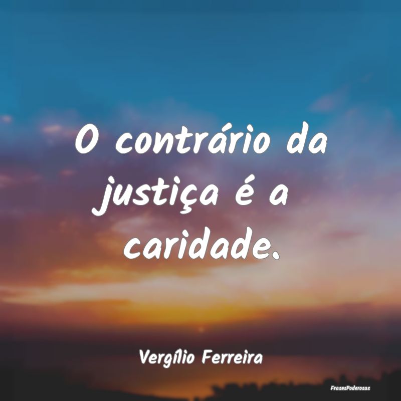 O contrário da justiça é a caridade....