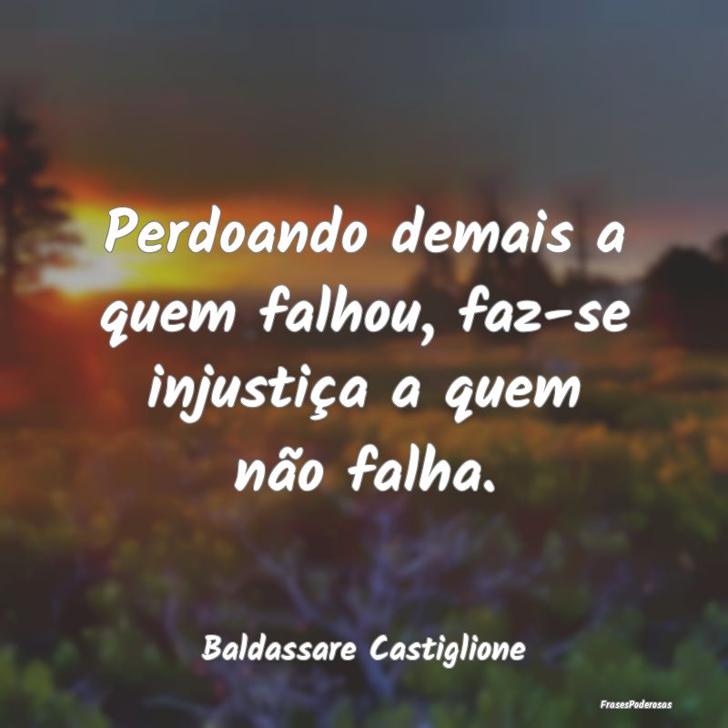 Perdoando demais a quem falhou, faz-se injustiça ...