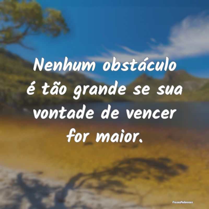 Nenhum obstáculo é tão grande se sua vontade de...