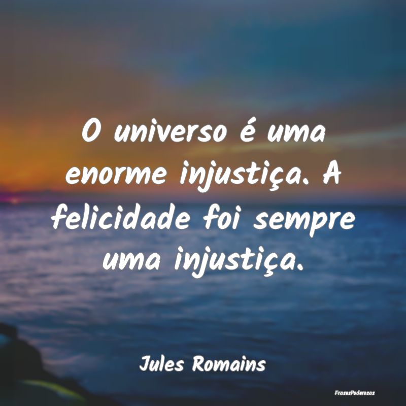 O universo é uma enorme injustiça. A felicidade ...