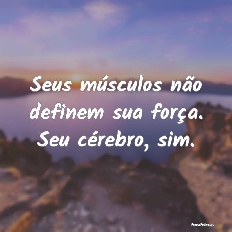 Seus músculos não definem sua força. Seu céreb...