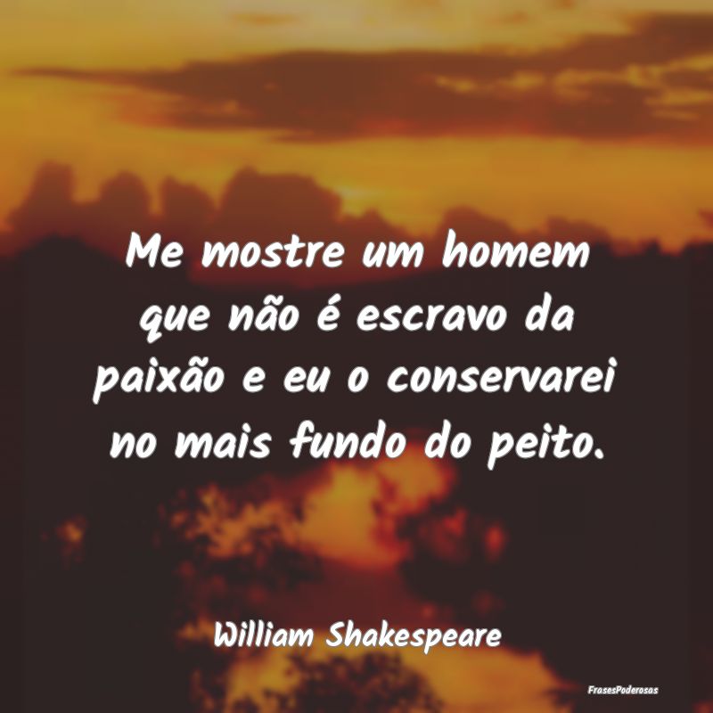 Me mostre um homem que não é escravo da paixão ...