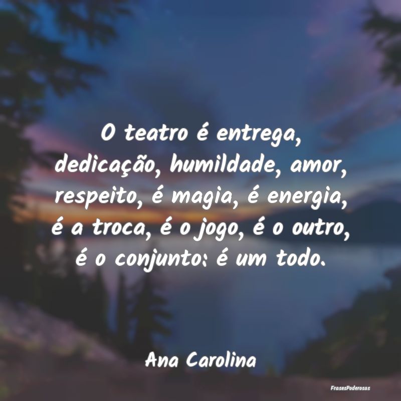 O teatro é entrega, dedicação, humildade, amor,... O teatro é entrega, dedicação, humildade, amor,...