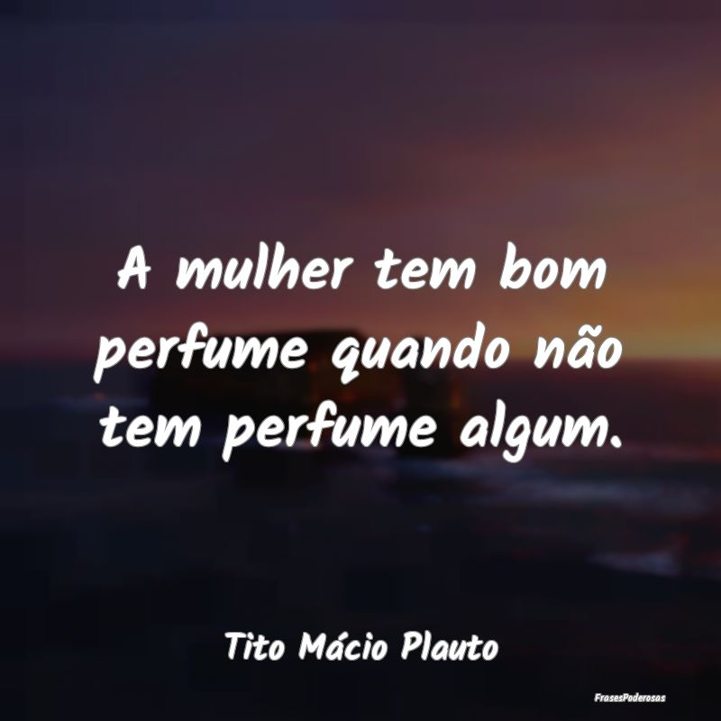 A mulher tem bom perfume quando não tem perfume a...