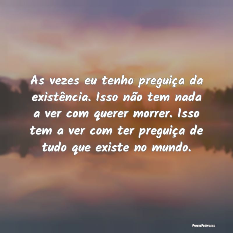 As vezes eu tenho preguiça da existência. Isso n...