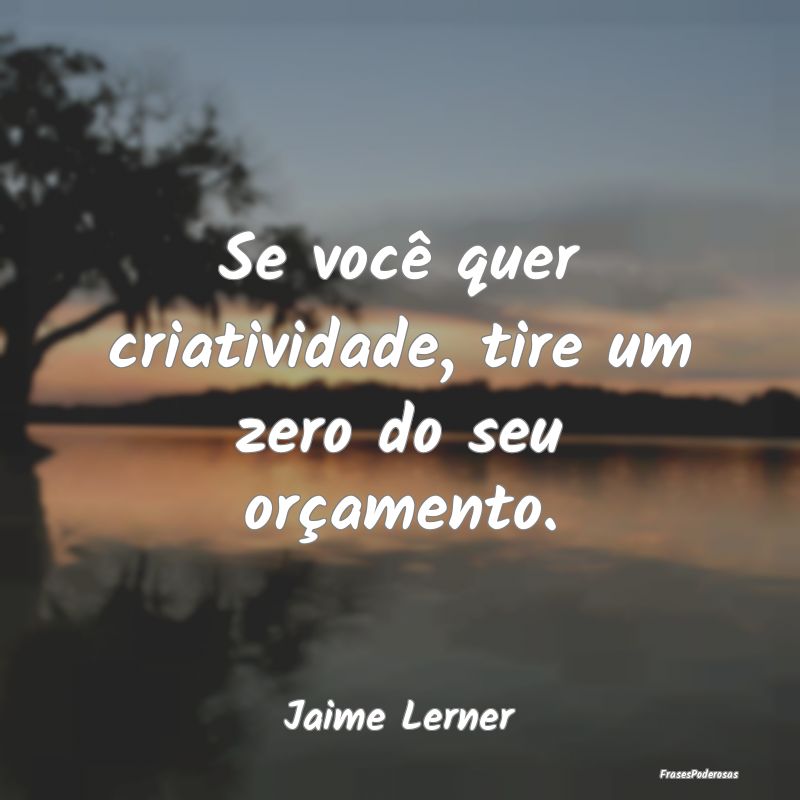 Se você quer criatividade, tire um zero do seu or...