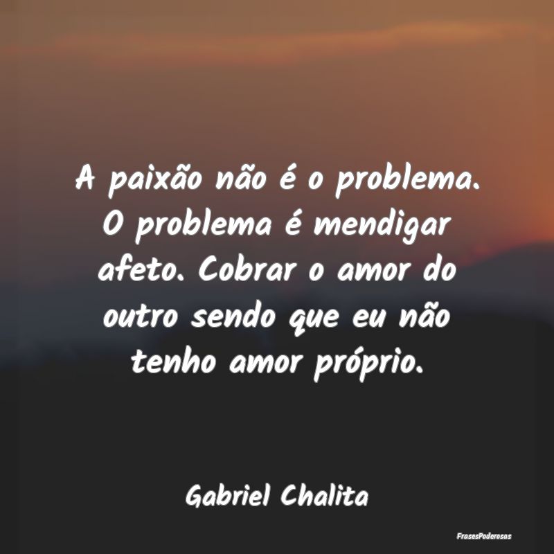 A paixão não é o problema. O problema é mendig... A paixão não é o problema. O problema é mendig...