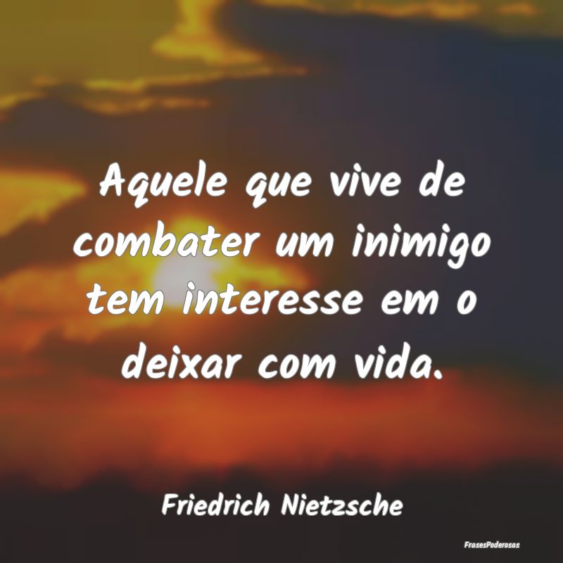 Aquele que vive de combater um inimigo tem interes... Aquele que vive de combater um inimigo tem interes...