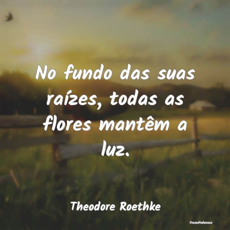 No fundo das suas raízes, todas as flores mantêm...