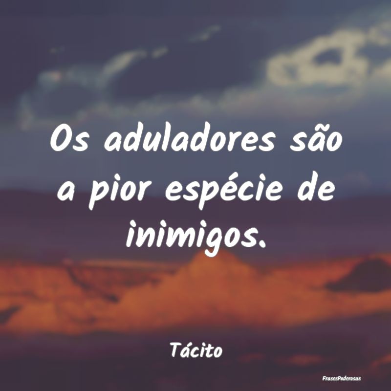 Os aduladores são a pior espécie de inimigos....
