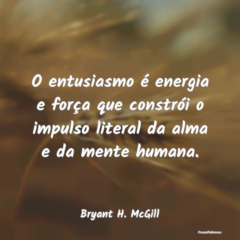 O entusiasmo é energia e força que constrói o i...