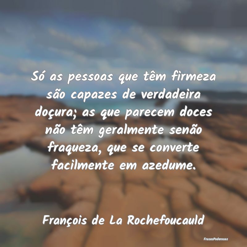 Só as pessoas que têm firmeza são capazes de ve... Só as pessoas que têm firmeza são capazes de ve...