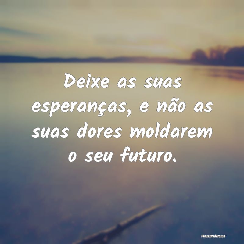 Deixe as suas esperanças, e não as suas dores mo...