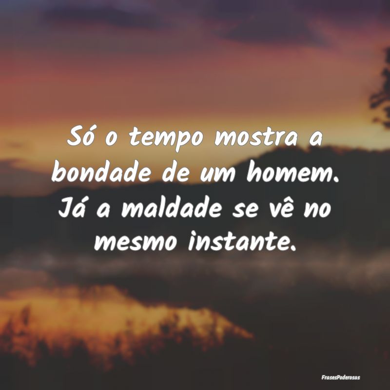 Só o tempo mostra a bondade de um homem. Já a ma...