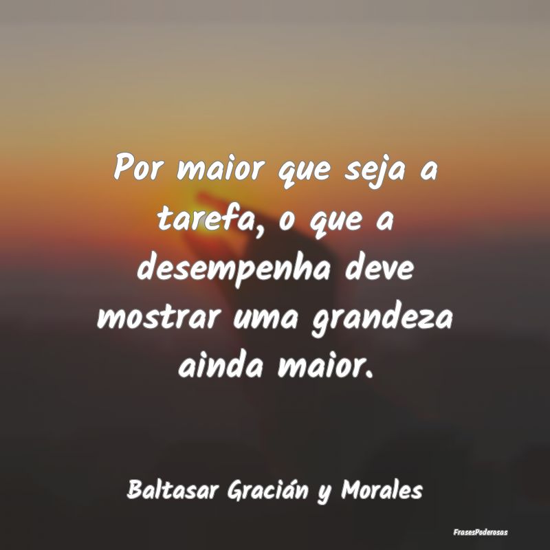 Por maior que seja a tarefa, o que a desempenha de...