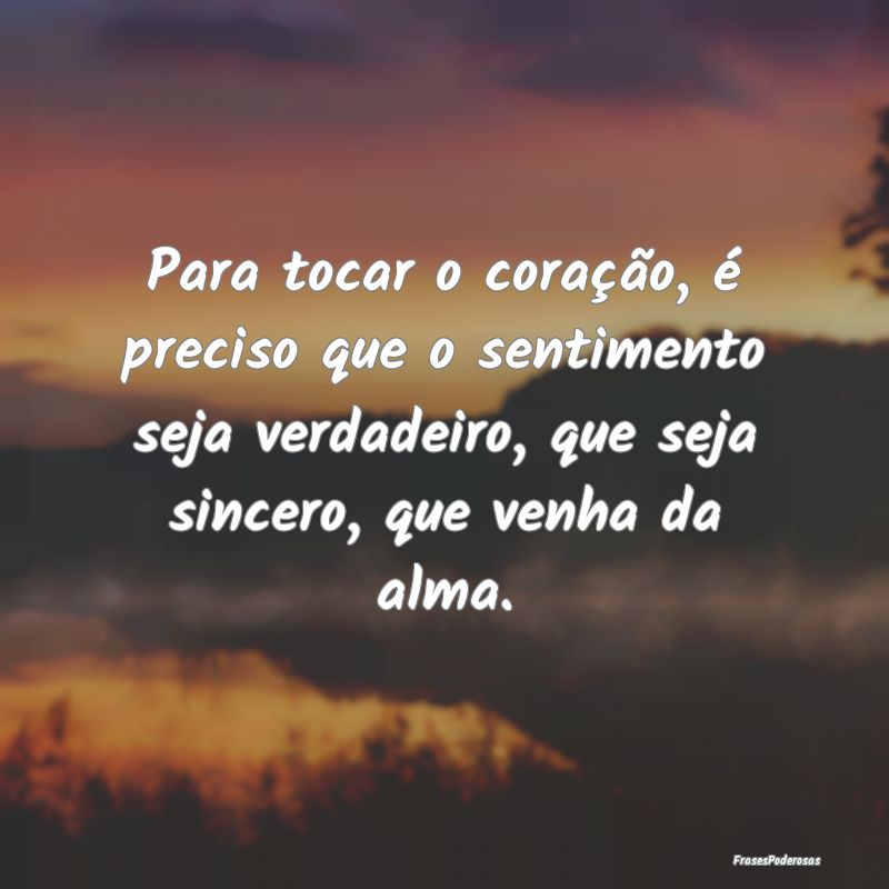 Para tocar o coração, é preciso que o sentiment...