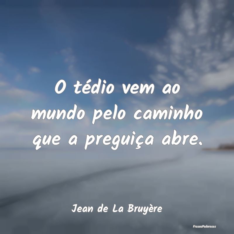 O tédio vem ao mundo pelo caminho que a preguiça...