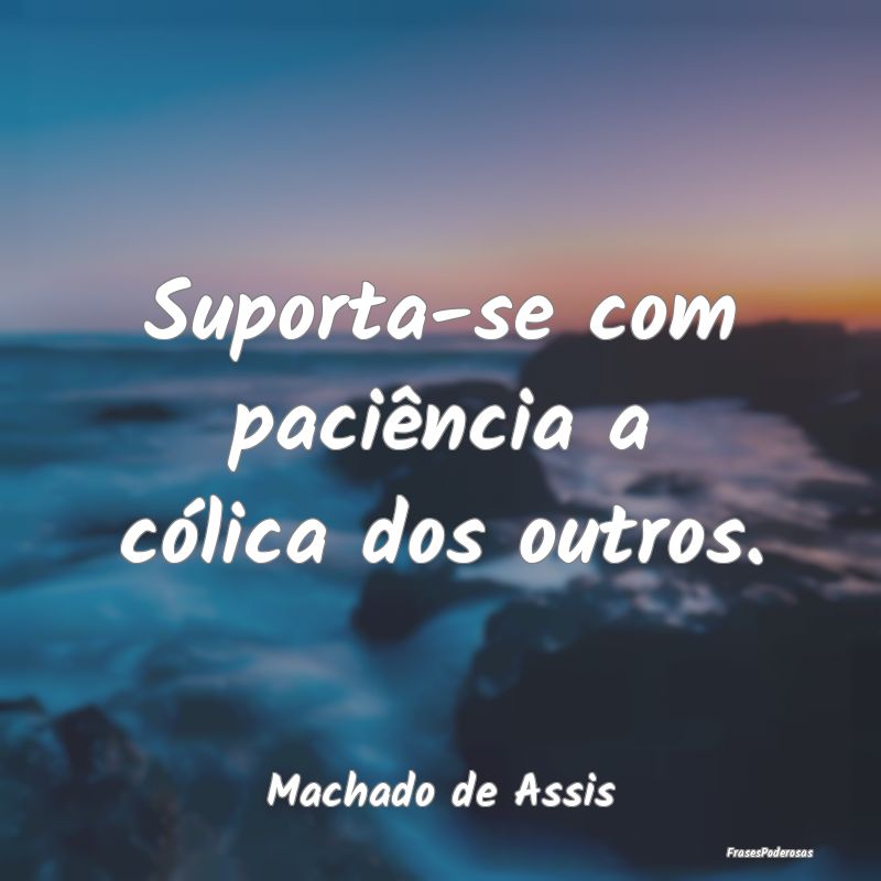 Suporta-se com paciência a cólica dos outros....