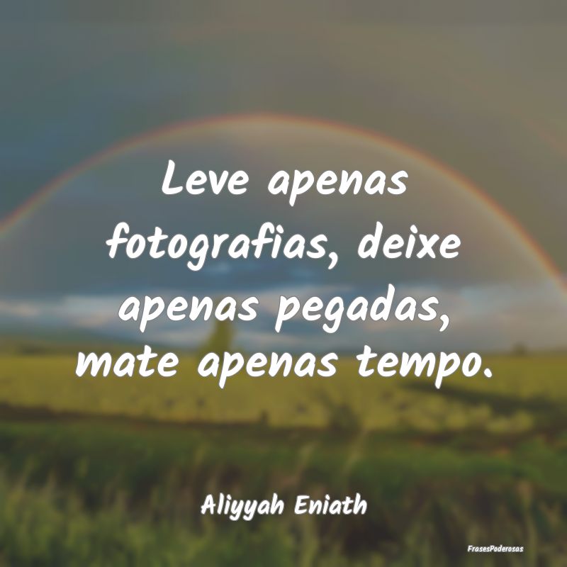 Leve apenas fotografias, deixe apenas pegadas, mat...
