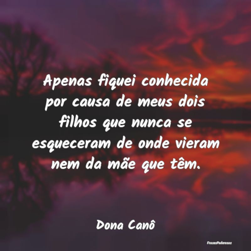 Apenas fiquei conhecida por causa de meus dois fil... Apenas fiquei conhecida por causa de meus dois fil...