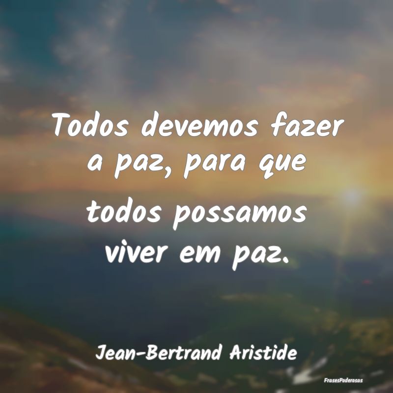 Todos devemos fazer a paz, para que todos possamos...