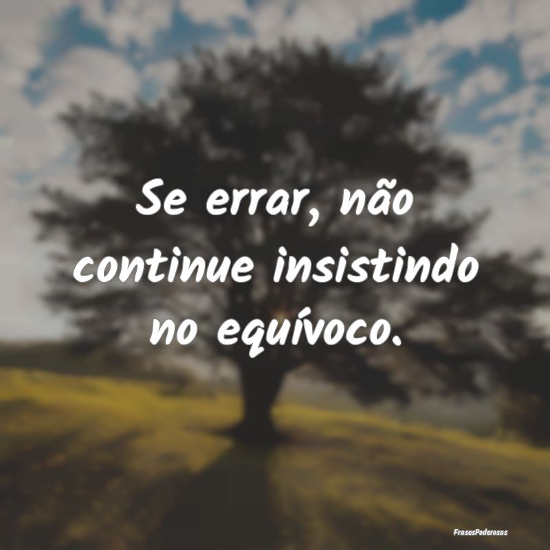 Se errar, não continue insistindo no equívoco.
...
