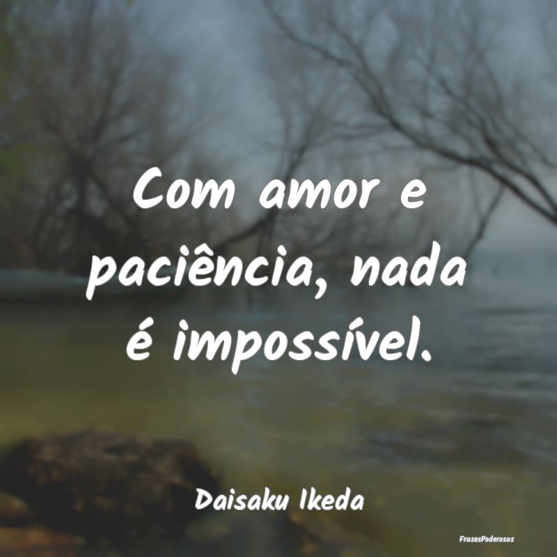 Com amor e paciência, nada é impossível....