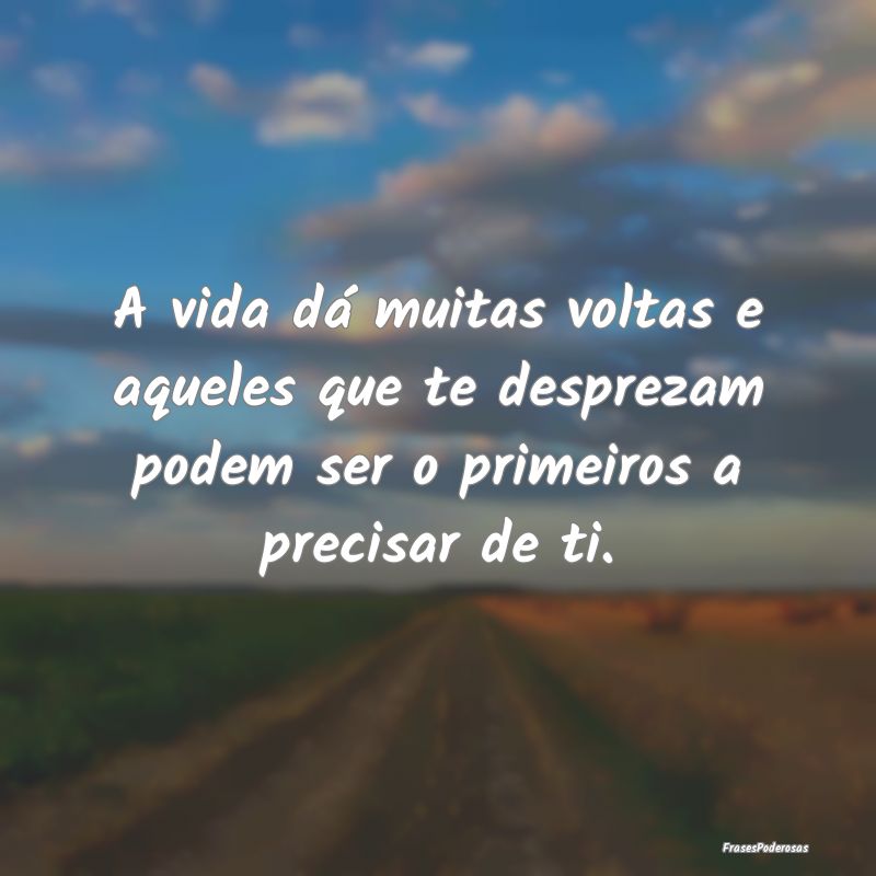 A vida dá muitas voltas e aqueles que te despreza...