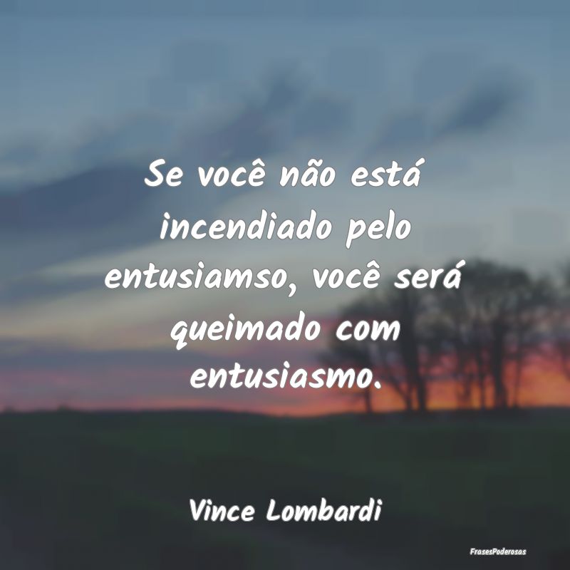 Se você não está incendiado pelo entusiamso, vo...