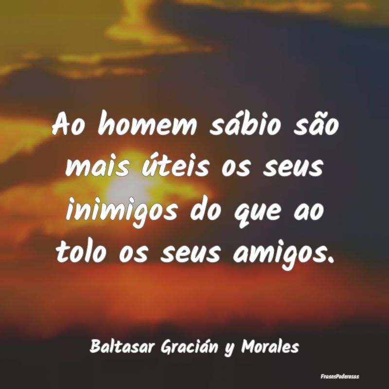 Ao homem sábio são mais úteis os seus inimigos ...