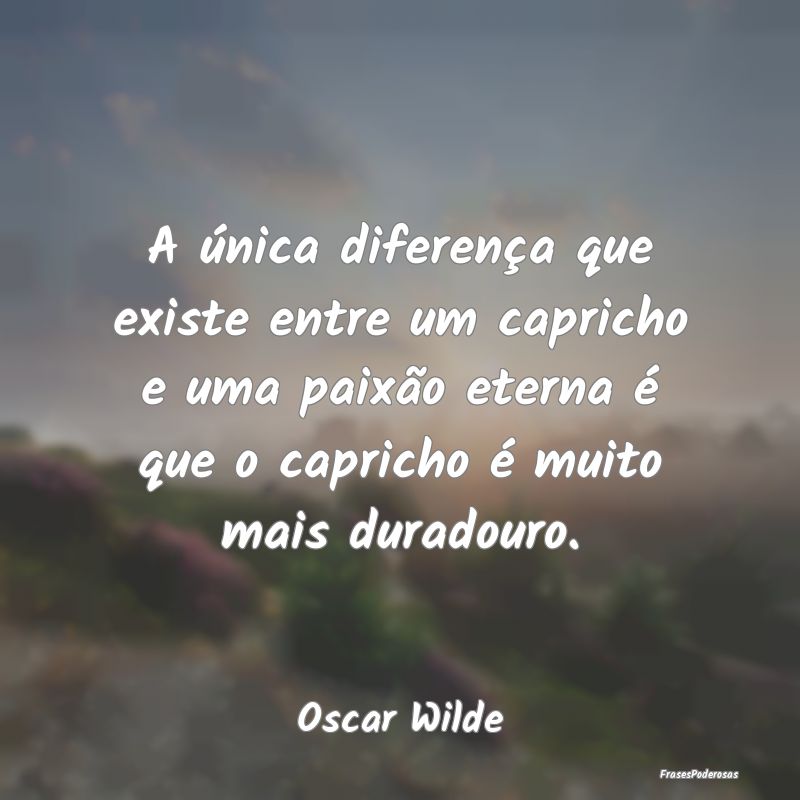A única diferença que existe entre um capricho e... A única diferença que existe entre um capricho e...