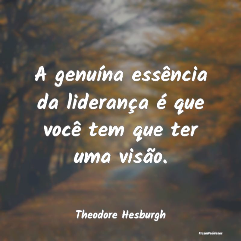 A genuína essência da liderança é que você te...