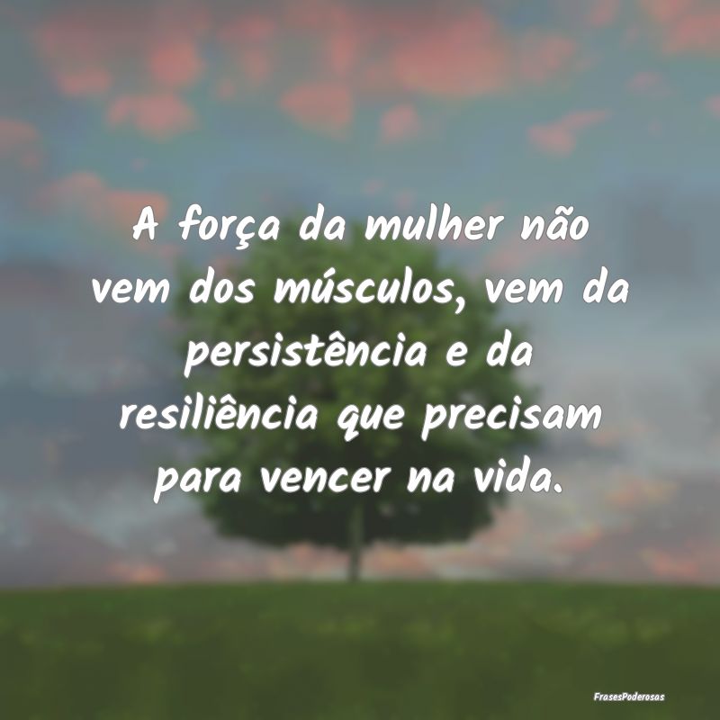 A força da mulher não vem dos músculos, vem da ... A força da mulher não vem dos músculos, vem da ...