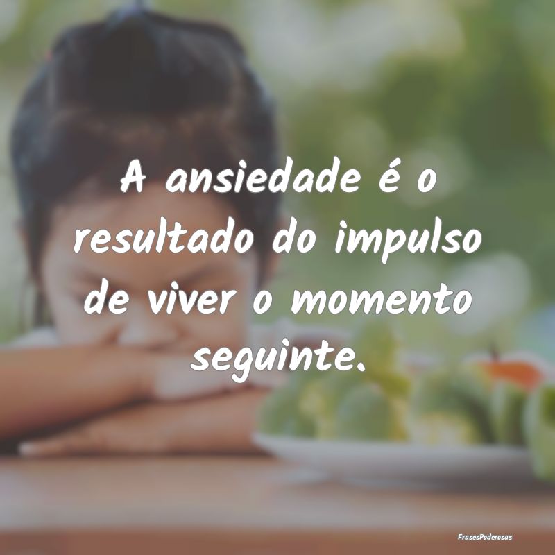 A ansiedade é o resultado do impulso de viver o m...
