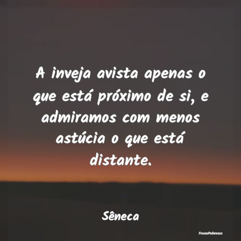 A inveja avista apenas o que está próximo de si,... A inveja avista apenas o que está próximo de si,...