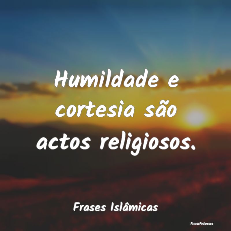 Humildade e cortesia são actos religiosos....