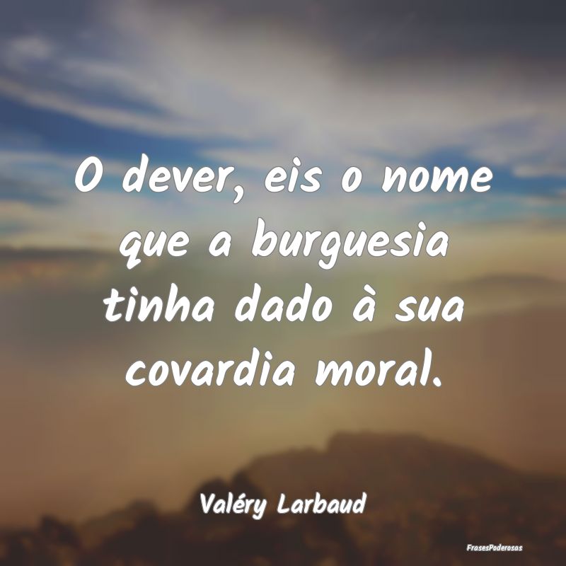 O dever, eis o nome que a burguesia tinha dado à ...