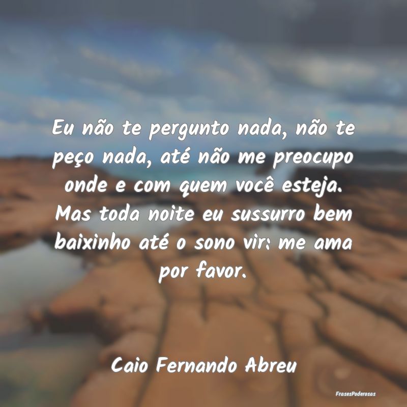 Eu não te pergunto nada, não te peço nada, até... Eu não te pergunto nada, não te peço nada, até...
