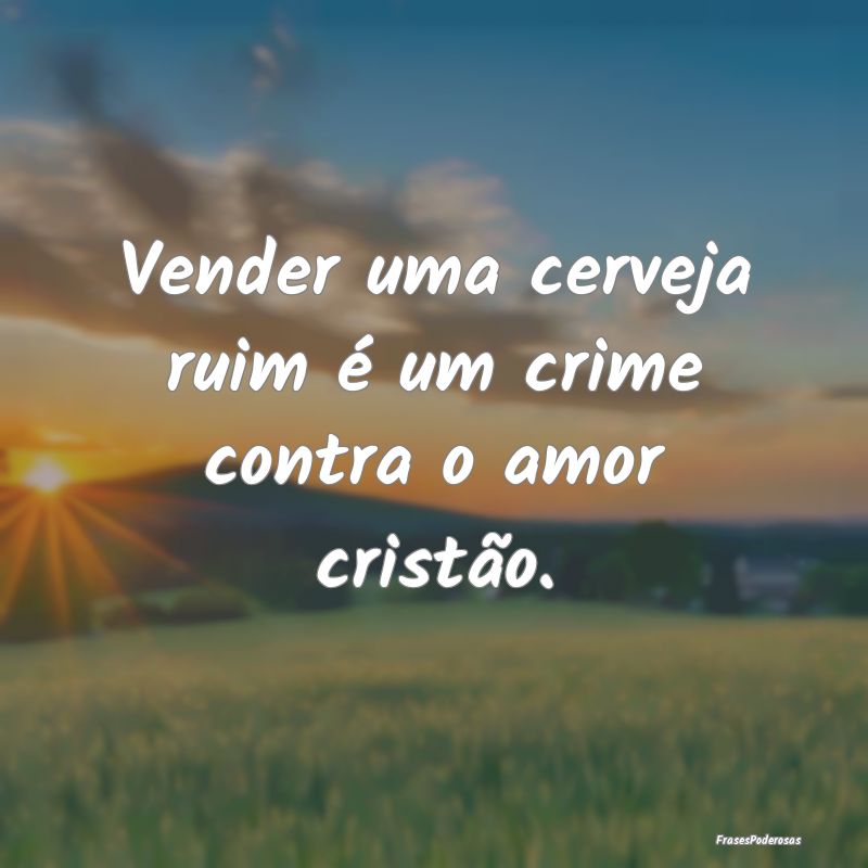 Vender uma cerveja ruim é um crime contra o amor ...