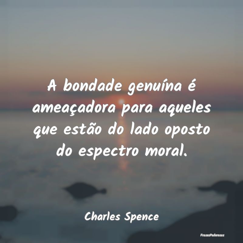 A bondade genuína é ameaçadora para aqueles que...