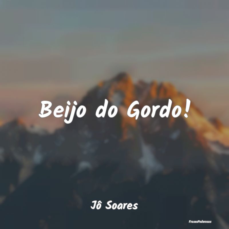 Frases de Beijo - Beijo do Gordo!...
